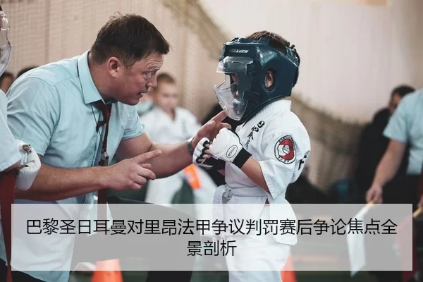 巴黎圣日耳曼对里昂法甲争议判罚赛后争论焦点全景剖析